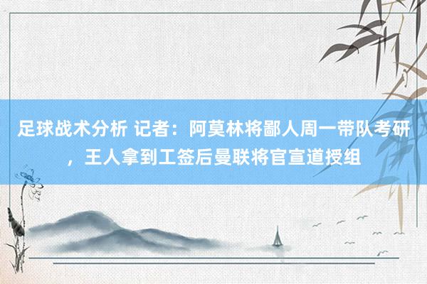 足球战术分析 记者：阿莫林将鄙人周一带队考研，王人拿到工签后曼联将官宣道授组