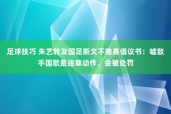 足球技巧 朱艺转发国足斯文不雅赛倡议书：嘘敌手国歌是违章动作，会被处罚