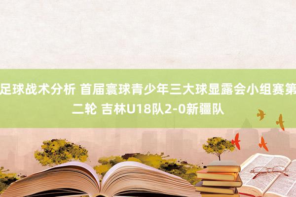 足球战术分析 首届寰球青少年三大球显露会小组赛第二轮 吉林U18队2-0新疆队