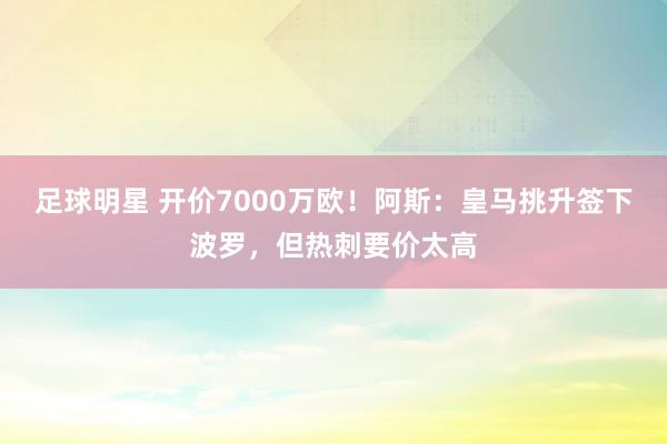 足球明星 开价7000万欧！阿斯：皇马挑升签下波罗，但热刺要价太高