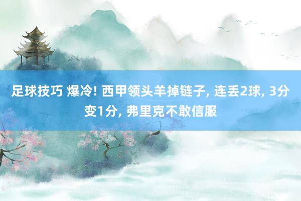 足球技巧 爆冷! 西甲领头羊掉链子, 连丢2球, 3分变1分, 弗里克不敢信服