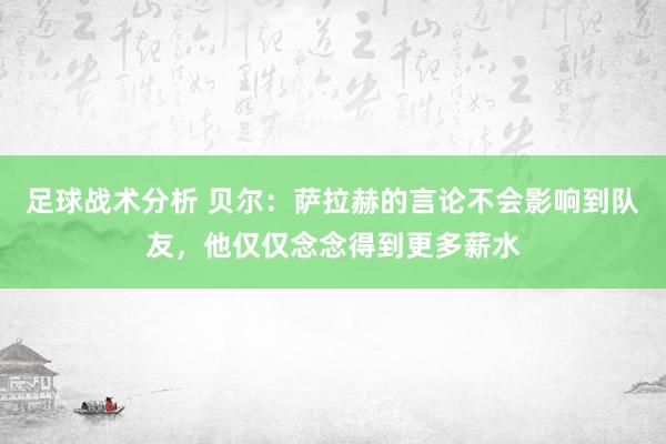 足球战术分析 贝尔：萨拉赫的言论不会影响到队友，他仅仅念念得到更多薪水