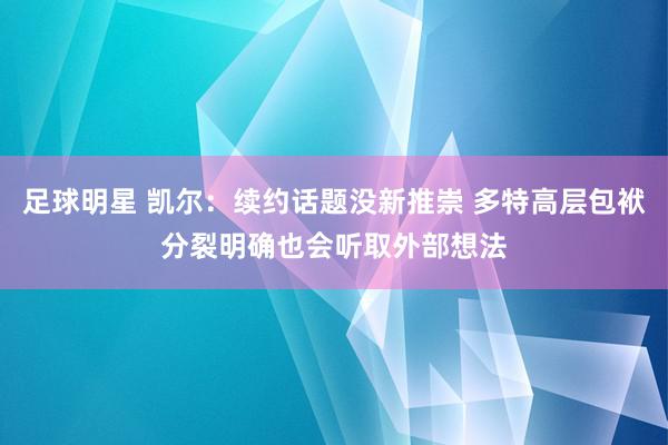 足球明星 凯尔：续约话题没新推崇 多特高层包袱分裂明确也会听取外部想法