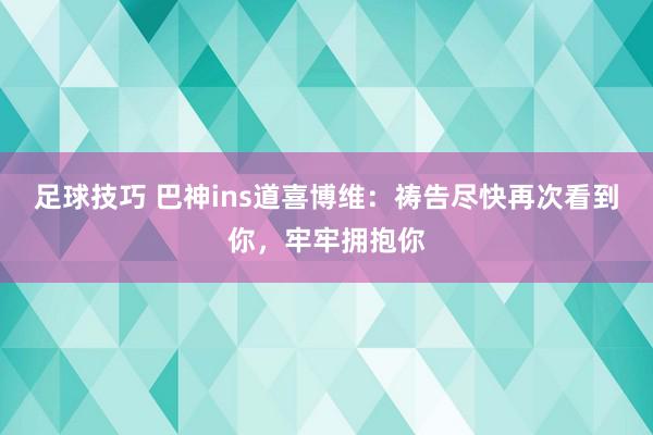 足球技巧 巴神ins道喜博维：祷告尽快再次看到你，牢牢拥抱你