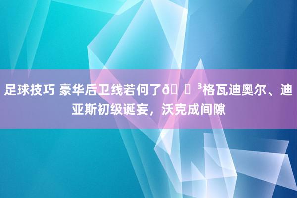 足球技巧 豪华后卫线若何了😳格瓦迪奥尔、迪亚斯初级诞妄，沃克成间隙