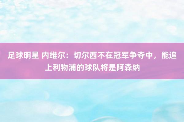 足球明星 内维尔：切尔西不在冠军争夺中，能追上利物浦的球队将是阿森纳