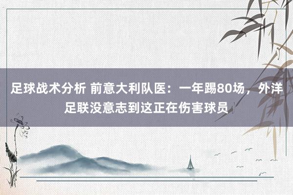 足球战术分析 前意大利队医：一年踢80场，外洋足联没意志到这正在伤害球员