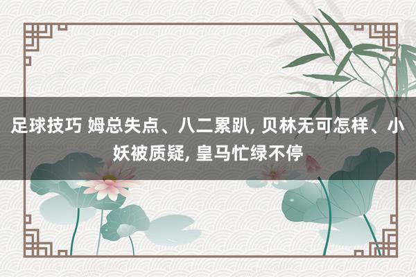 足球技巧 姆总失点、八二累趴, 贝林无可怎样、小妖被质疑, 皇马忙绿不停