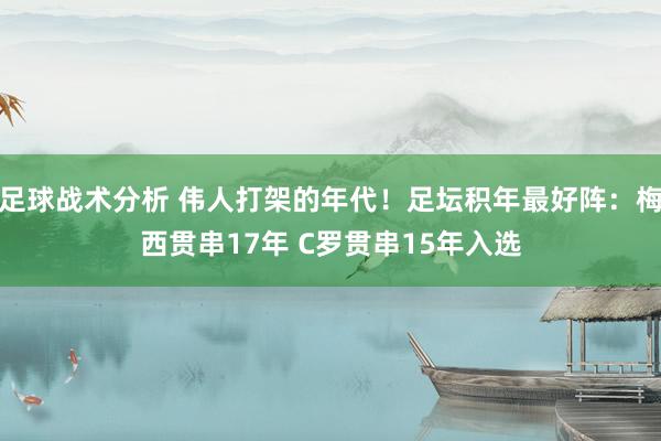 足球战术分析 伟人打架的年代！足坛积年最好阵：梅西贯串17年 C罗贯串15年入选