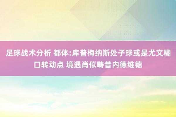 足球战术分析 都体:库普梅纳斯处子球或是尤文糊口转动点 境遇肖似畴昔内德维德