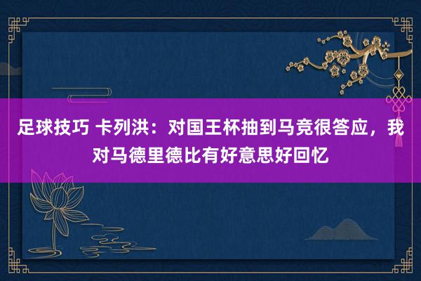 足球技巧 卡列洪：对国王杯抽到马竞很答应，我对马德里德比有好意思好回忆