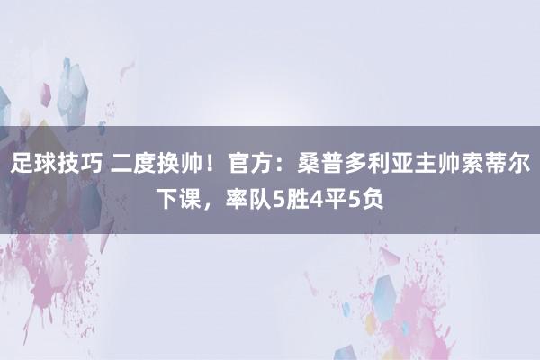 足球技巧 二度换帅！官方：桑普多利亚主帅索蒂尔下课，率队5胜4平5负