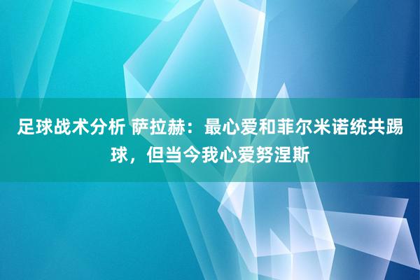 足球战术分析 萨拉赫：最心爱和菲尔米诺统共踢球，但当今我心爱努涅斯