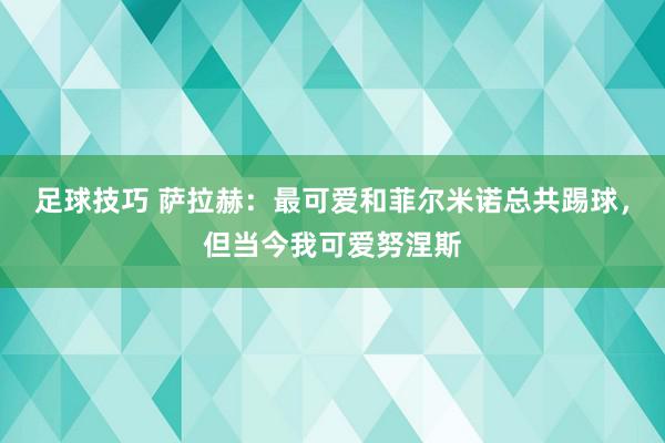 足球技巧 萨拉赫：最可爱和菲尔米诺总共踢球，但当今我可爱努涅斯