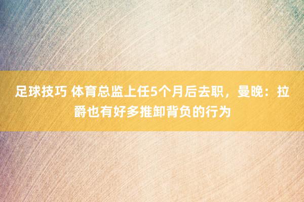 足球技巧 体育总监上任5个月后去职，曼晚：拉爵也有好多推卸背负的行为