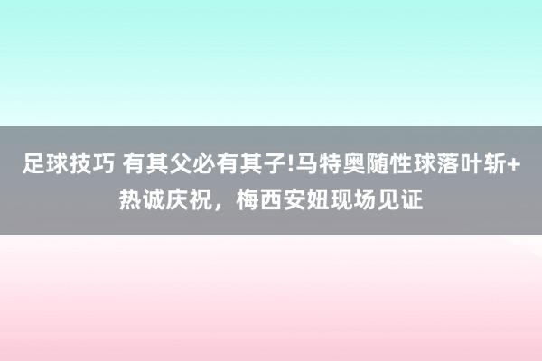 足球技巧 有其父必有其子!马特奥随性球落叶斩+热诚庆祝，梅西安妞现场见证