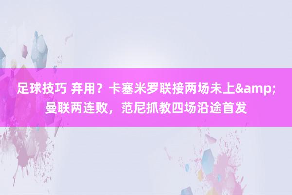 足球技巧 弃用？卡塞米罗联接两场未上&曼联两连败，范尼抓教四场沿途首发