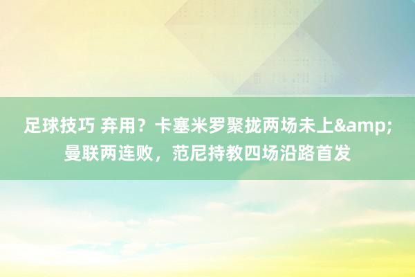 足球技巧 弃用？卡塞米罗聚拢两场未上&曼联两连败，范尼持教四场沿路首发