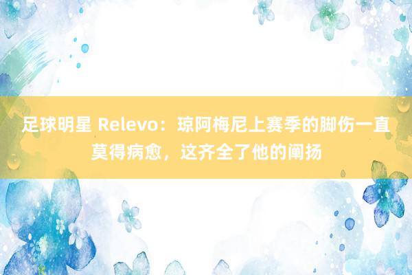 足球明星 Relevo：琼阿梅尼上赛季的脚伤一直莫得病愈，这齐全了他的阐扬