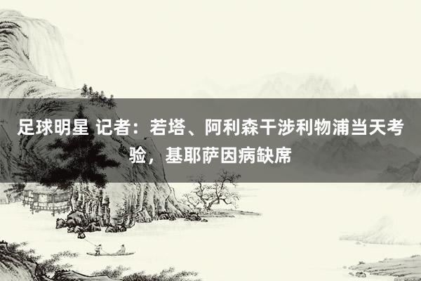 足球明星 记者：若塔、阿利森干涉利物浦当天考验，基耶萨因病缺席