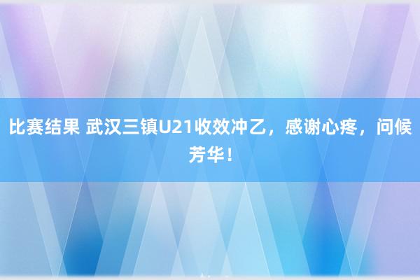 比赛结果 武汉三镇U21收效冲乙，感谢心疼，问候芳华！