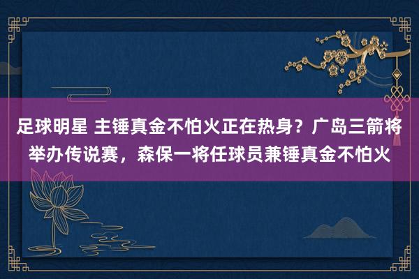 足球明星 主锤真金不怕火正在热身？广岛三箭将举办传说赛，森保一将任球员兼锤真金不怕火