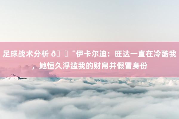 足球战术分析 😨伊卡尔迪：旺达一直在冷酷我，她恒久浮滥我的财帛并假冒身份