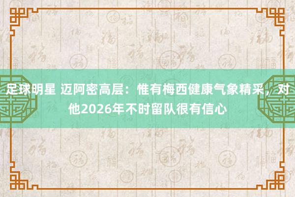 足球明星 迈阿密高层：惟有梅西健康气象精采，对他2026年不时留队很有信心