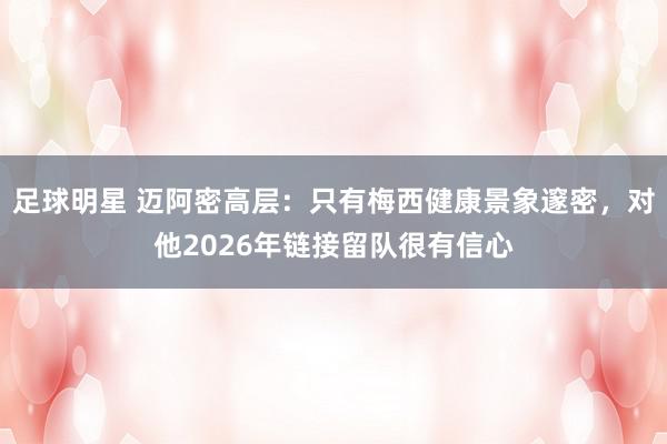 足球明星 迈阿密高层：只有梅西健康景象邃密，对他2026年链接留队很有信心