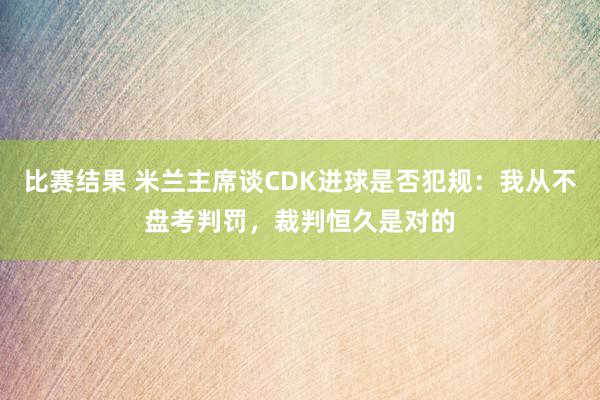 比赛结果 米兰主席谈CDK进球是否犯规：我从不盘考判罚，裁判恒久是对的