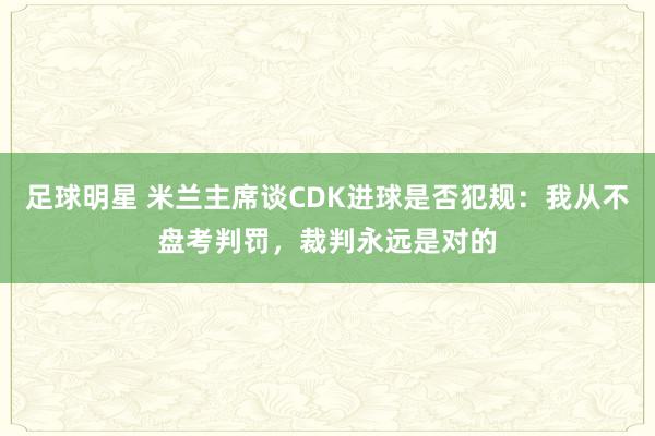 足球明星 米兰主席谈CDK进球是否犯规：我从不盘考判罚，裁判永远是对的