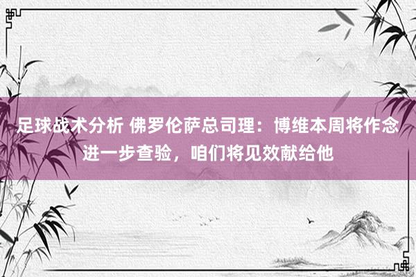 足球战术分析 佛罗伦萨总司理：博维本周将作念进一步查验，咱们将见效献给他