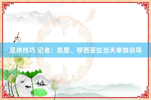 足球技巧 记者：凯恩、穆西亚拉当天单独训导