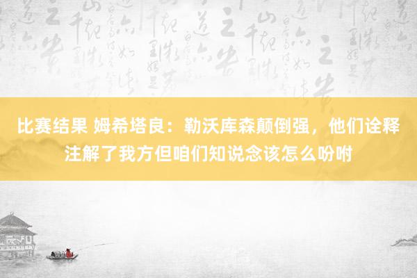 比赛结果 姆希塔良：勒沃库森颠倒强，他们诠释注解了我方但咱们知说念该怎么吩咐