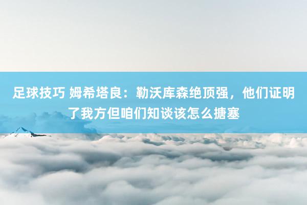 足球技巧 姆希塔良：勒沃库森绝顶强，他们证明了我方但咱们知谈该怎么搪塞