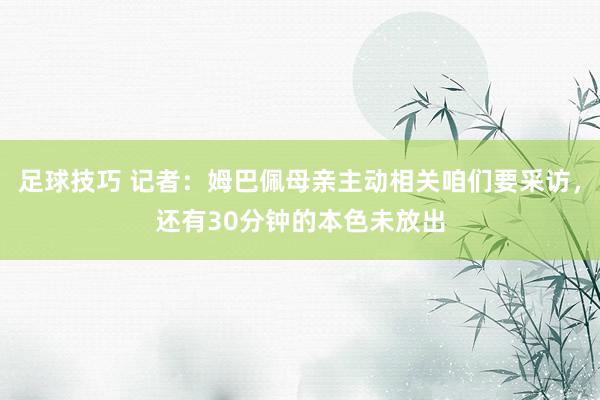 足球技巧 记者：姆巴佩母亲主动相关咱们要采访，还有30分钟的本色未放出