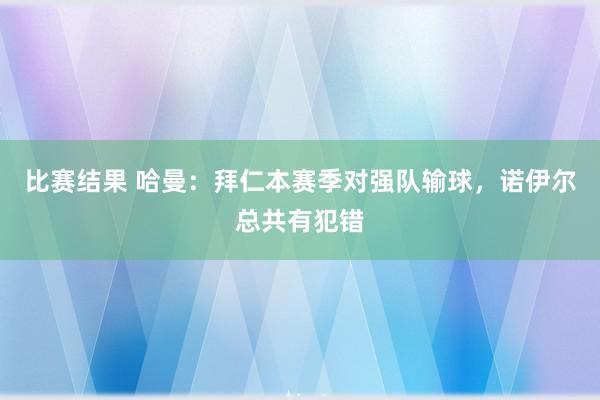 比赛结果 哈曼：拜仁本赛季对强队输球，诺伊尔总共有犯错