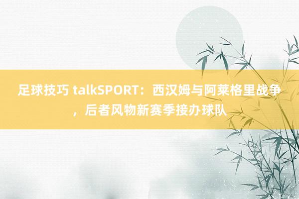 足球技巧 talkSPORT：西汉姆与阿莱格里战争，后者风物新赛季接办球队