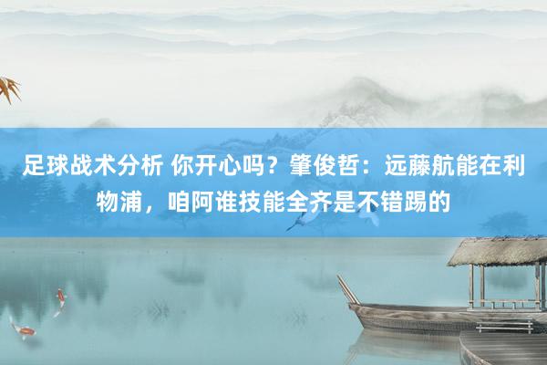 足球战术分析 你开心吗？肇俊哲：远藤航能在利物浦，咱阿谁技能全齐是不错踢的