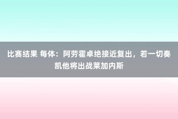 比赛结果 每体：阿劳霍卓绝接近复出，若一切奏凯他将出战莱加内斯