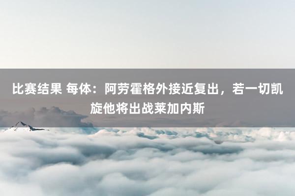 比赛结果 每体：阿劳霍格外接近复出，若一切凯旋他将出战莱加内斯