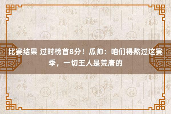 比赛结果 过时榜首8分！瓜帅：咱们得熬过这赛季，一切王人是荒唐的