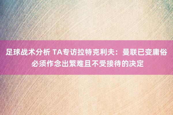 足球战术分析 TA专访拉特克利夫：曼联已变庸俗 必须作念出繁难且不受接待的决定