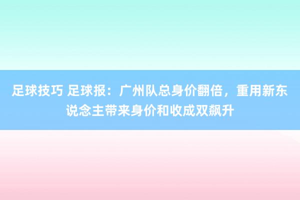 足球技巧 足球报：广州队总身价翻倍，重用新东说念主带来身价和收成双飙升