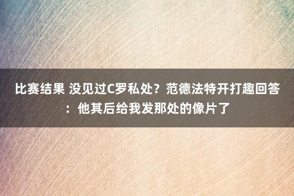 比赛结果 没见过C罗私处？范德法特开打趣回答：他其后给我发那处的像片了