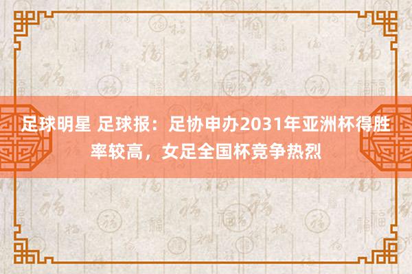 足球明星 足球报：足协申办2031年亚洲杯得胜率较高，女足全国杯竞争热烈