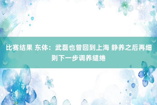 比赛结果 东体：武磊也曾回到上海 静养之后再细则下一步调养缱绻