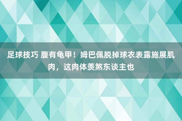 足球技巧 腹有龟甲！姆巴佩脱掉球衣表露施展肌肉，这肉体羡煞东谈主也