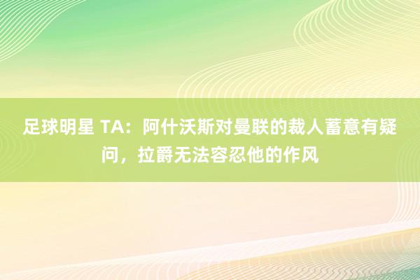 足球明星 TA：阿什沃斯对曼联的裁人蓄意有疑问，拉爵无法容忍他的作风