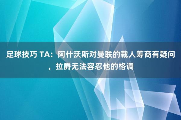 足球技巧 TA：阿什沃斯对曼联的裁人筹商有疑问，拉爵无法容忍他的格调